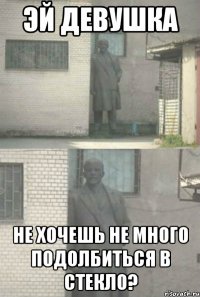 эй девушка не хочешь не много подолбиться в стекло?