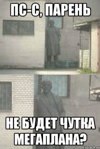 пс-с, парень не будет чутка мегаплана?