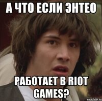 а что если Энтео работает в Riot Games?