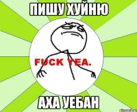 пишу хуйню аха уебан