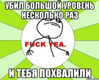 Убил большой уровень несколько раз и тебя похвалили