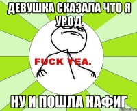 девушка сказала что я урод ну и пошла нафиг