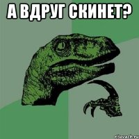 А вдруг скинет? 