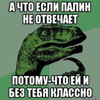 а что если ПАЛИН не отвечает потому-что ей и без тебя классно