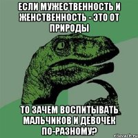 если мужественность и женственность - это от природы то зачем воспитывать мальчиков и девочек по-разному?