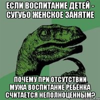 если воспитание детей - сугубо женское занятие почему при отсутствии мужа воспитание ребёнка считается неполноценным?