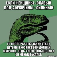 если женщины - слабый пол, а мужчины - сильный то после работы заниматься детьми и хозяйством должен мужчина, ведь у него больше сил и он меньше устаёт.