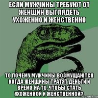 если мужчины требуют от женщин выглядеть ухоженно и женственно то почему мужчины возмущаются когда женщины тратят деньги и время на то, чтобы стать ухоженной и женственной?