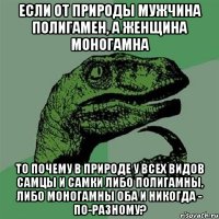 если от природы мужчина полигамен, а женщина моногамна то почему в природе у всех видов самцы и самки либо полигамны, либо моногамны оба и никогда - по-разному?