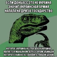 Если Донбасс это не Украина значит украинская армия напала на другое государство которое украину не трогало и украина является маньяком-агрессором-убийцей которого нужно остановить любой ценой