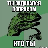 ты задавался вопросом кто ты