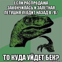 ЕСЛИ РАСПРОДАЖА ЗАКОНЧИЛАСЬ И ЗАЛЕТНАЯ ПЕТУШНЯ УХОДИТ НАЗАД В /B/ ТО КУДА УЙДЕТ БЕК?