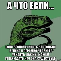 А что если... Если бесконечность настолько велико и огромно чтобы ее увидеть, как мы можем утверждать что она существует.