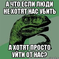 А что если люди не хотят нас убить а хотят просто уйти от нас?