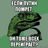 Если путин помрет, он тоже всех переиграет?