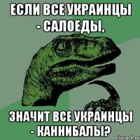 Если все украинцы - салоеды, Значит все украинцы - каннибалы?