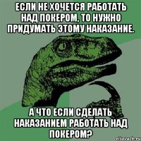 Если не хочется работать над покером, то нужно придумать этому наказание. А что если сделать наказанием работать над покером?