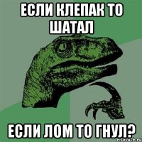 если клепак то шатал если лом то гнул?