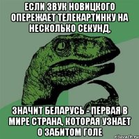 если звук новицкого опережает телекартинку на несколько секунд, значит беларусь - первая в мире страна, которая узнает о забитом голе