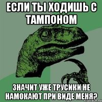 если ты ходишь с тампоном значит уже трусики не намокают при виде меня?