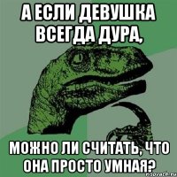 А если девушка всегда дура, можно ли считать, что она просто умная?