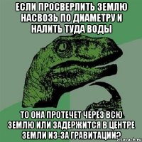 Если просверлить Землю насвозь по диаметру и налить туда воды то она протечет через всю Землю или задержится в центре земли из-за гравитации?