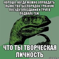 Хорошо, когда можно оправдать пьянство, беспорядок, грязную посуду, опоздания и труп в подвале тем, что ты творческая личность