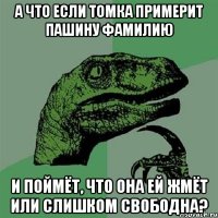 А что если Томка примерит Пашину фамилию и поймёт, что она ей жмёт или слишком свободна?