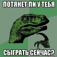 Потянет ли у тебя Сыграть сейчас?