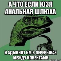 А что если юзя анальная шлюха и админит бм в перерывах между клиентами