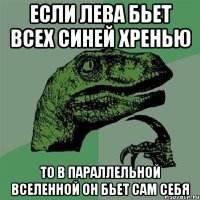 Если Лева бьет всех синей хренью То в параллельной вселенной он бьет сам себя