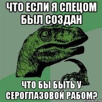 Что если я спецом был создан что бы быть у Сероглазовой рабом?