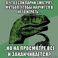 А что если парни смотрят футбол, чтобы научится в него играть... ...но на просмотре все и заканчивается?