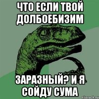 что если твой долбоебизим заразный? и я сойду сума