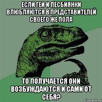 Если геи и лесбиянки влюбляются в представителей своего же пола То получается они возбуждаются и сами от себя?