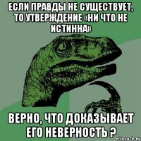 если правды не существует, то утверждение «ни что не истинна» верно, что доказывает его неверность ?