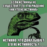 если истинны не существует, то утверждение «ни что не истинна» истинно, что доказывает его не истинность ?