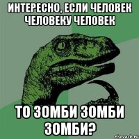 интересно, если человек человеку человек то зомби зомби зомби?