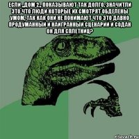 Если ,,дом 2,, показывают так долго, значитли это что люди которые их смотрят обделены умом, так как они не понимают что это давно продуманный и наигранный сценарий и содан он для сплетниц? 