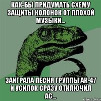 Как-бы придумать схему защиты колонок от плохой музыки... Заиграла песня группы АК-47 и усилок сразу отключил АС...