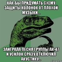 Как-бы придумать схему защиты колонок от плохой музыки... Заиграла песня группы АК-47 и усилок сразу отключил акустику...