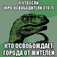 А что если Укро-освободители это те кто освобождает города от жителей