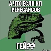 А ЧТО ЕСЛИ КЛ РЕНЕСАНСОВ ГЕЙ??