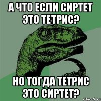 А что если сиртет это тетрис? Но тогда тетрис это сиртет?