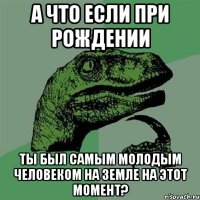 А что если при рождении Ты был самым молодым человеком на земле на этот момент?