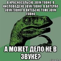 в Красносельске звук говно, в Кисловодске звук говно, в Ватерао звук говно, в Витебске тоже звук говно а может дело не в звуке?