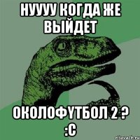 Нуууу когда же выйдет ОКОЛОФYТБОЛ 2 ? :C