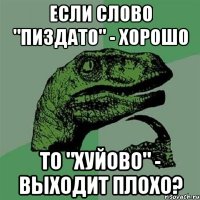 Если слово "пиздато" - хорошо то "хуйово" - выходит плохо?