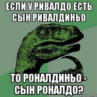 если у ривалдо есть сын ривалдиньо то роналдиньо - сын роналдо?