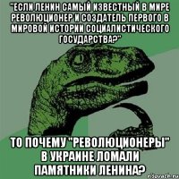 "Если Ленин самый известный в мире революционер и создатель первого в мировой истории социалистического государства?" То почему "революционеры" в Украине ломали памятники Ленина?